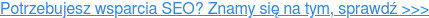 Potrzebujesz wsparcia SEO? Znamy się na tym, sprawdź >>>